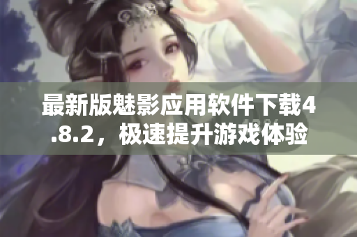 最新版魅影应用软件下载4.8.2，极速提升游戏体验