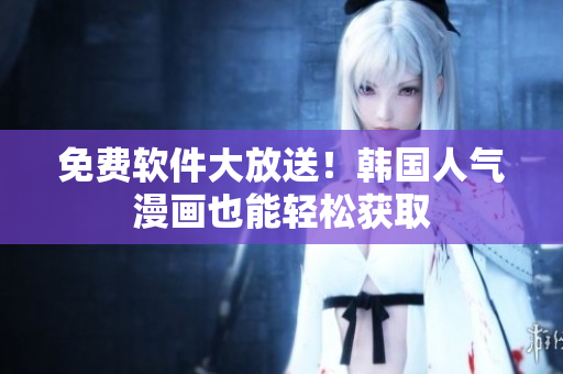 免费软件大放送！韩国人气漫画也能轻松获取