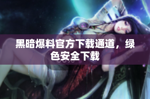 黑暗爆料官方下载通道，绿色安全下载