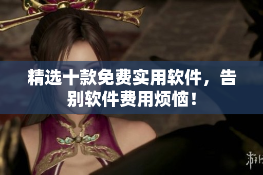 精选十款免费实用软件，告别软件费用烦恼！