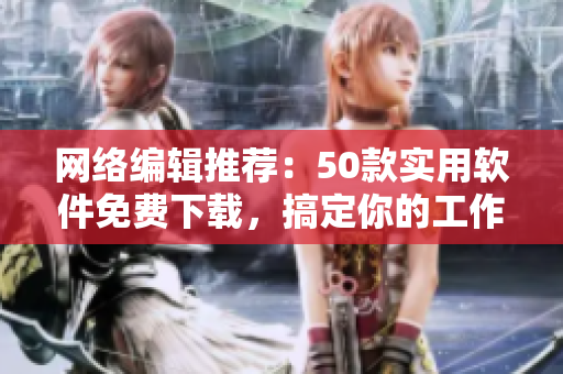 网络编辑推荐：50款实用软件免费下载，搞定你的工作日常！