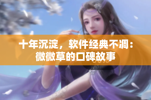 十年沉淀，软件经典不凋：微微草的口碑故事