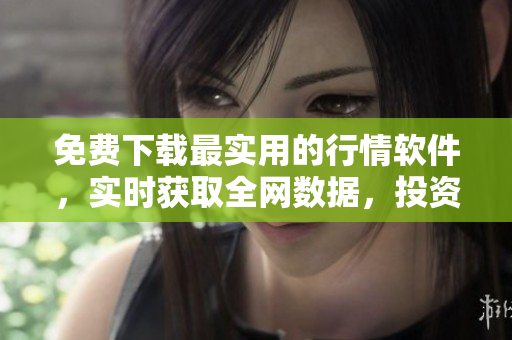 免费下载最实用的行情软件，实时获取全网数据，投资赚钱从此易如反掌