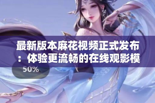 最新版本麻花视频正式发布：体验更流畅的在线观影模式