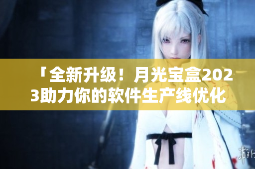 「全新升级！月光宝盒2023助力你的软件生产线优化」