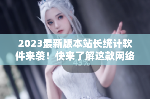 2023最新版本站长统计软件来袭！快来了解这款网络编辑必备的工具