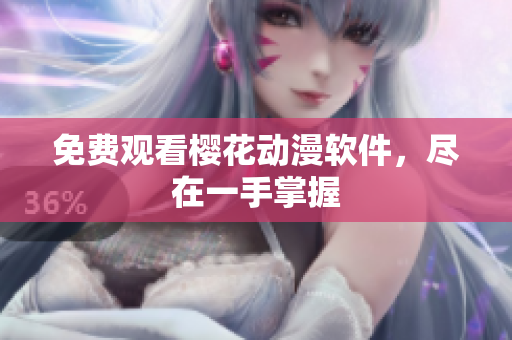 免费观看樱花动漫软件，尽在一手掌握