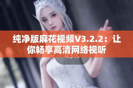 纯净版麻花视频V3.2.2：让你畅享高清网络视听