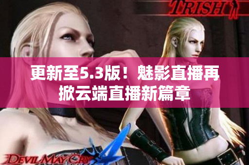 更新至5.3版！魅影直播再掀云端直播新篇章