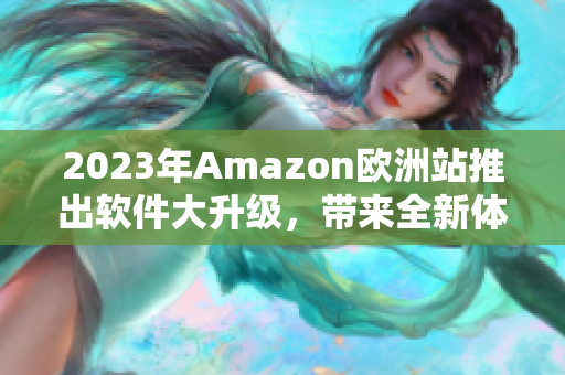 2023年Amazon欧洲站推出软件大升级，带来全新体验