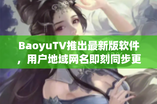 BaoyuTV推出最新版软件，用户地域网名即刻同步更新
