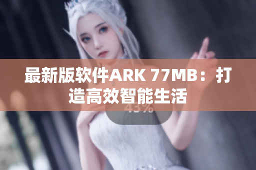 最新版软件ARK 77MB：打造高效智能生活