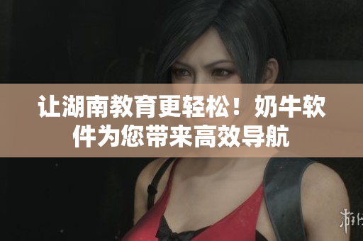 让湖南教育更轻松！奶牛软件为您带来高效导航