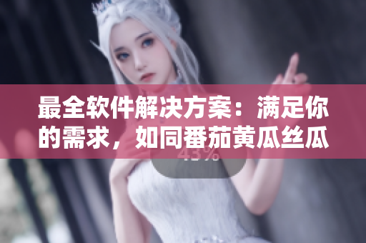 最全软件解决方案：满足你的需求，如同番茄黄瓜丝瓜草莓秋葵般丰富