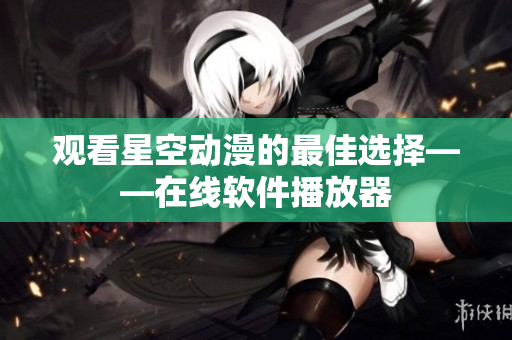 观看星空动漫的最佳选择——在线软件播放器