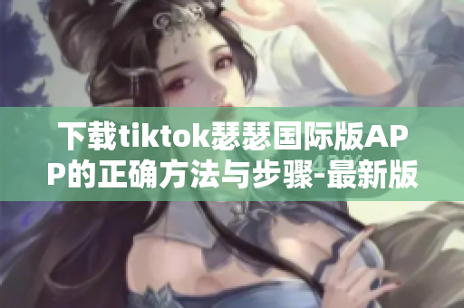 下载tiktok瑟瑟国际版APP的正确方法与步骤-最新版