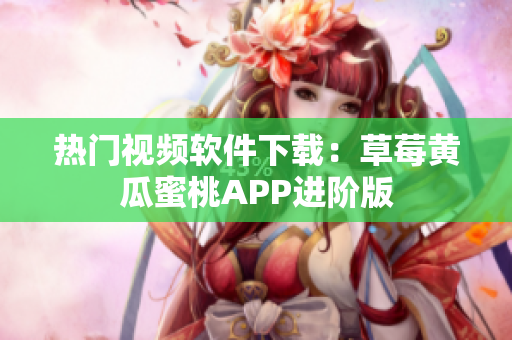 热门视频软件下载：草莓黄瓜蜜桃APP进阶版