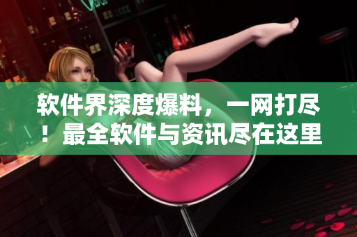 软件界深度爆料，一网打尽！最全软件与资讯尽在这里