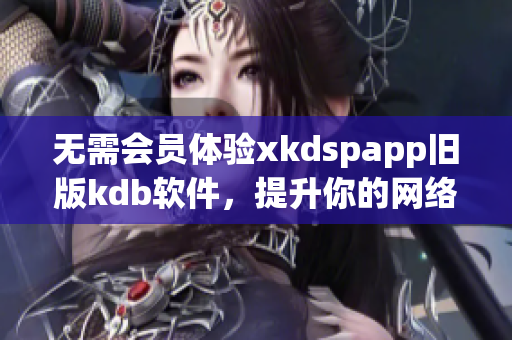 无需会员体验xkdspapp旧版kdb软件，提升你的网络编辑效率