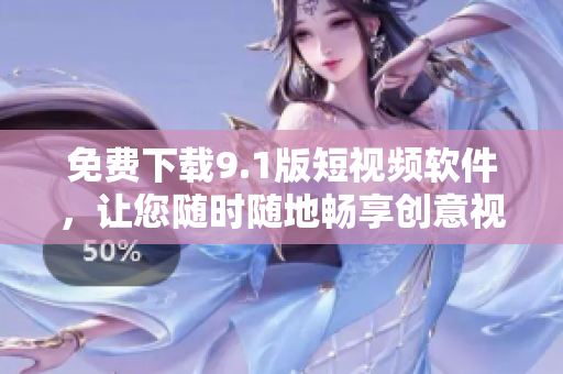 免费下载9.1版短视频软件，让您随时随地畅享创意视频！
