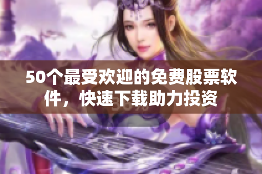 50个最受欢迎的免费股票软件，快速下载助力投资