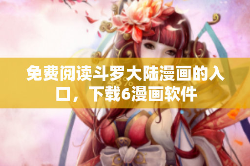 免费阅读斗罗大陆漫画的入口，下载6漫画软件