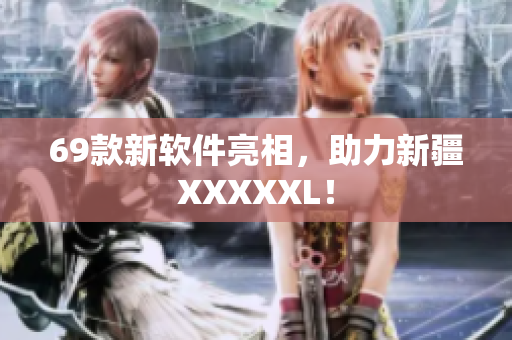 69款新软件亮相，助力新疆XXXXXL！