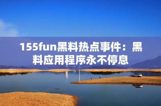 155fun黑料热点事件：黑料应用程序永不停息