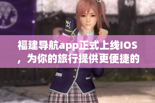 福建导航app正式上线IOS，为你的旅行提供更便捷的导航助手