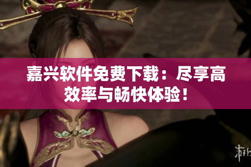 嘉兴软件免费下载：尽享高效率与畅快体验！