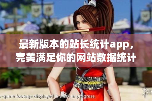 最新版本的站长统计app，完美满足你的网站数据统计需求！