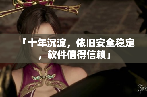 「十年沉淀，依旧安全稳定，软件值得信赖」