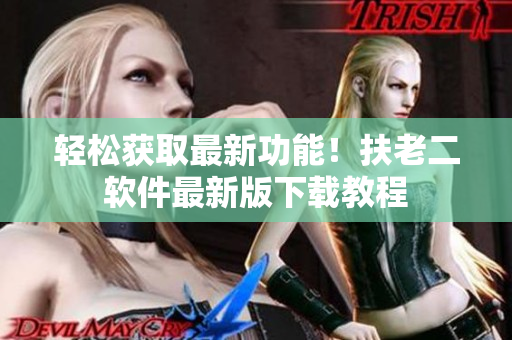 轻松获取最新功能！扶老二软件最新版下载教程