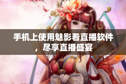 手机上使用魅影看直播软件，尽享直播盛宴