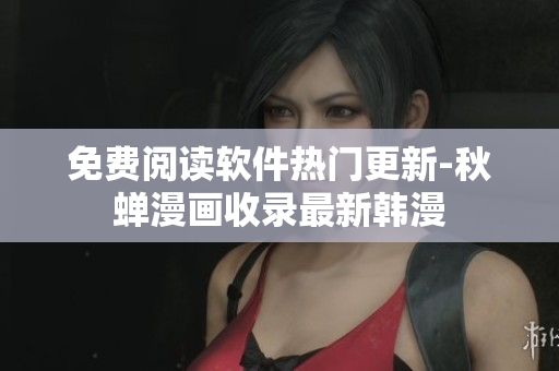 免费阅读软件热门更新-秋蝉漫画收录最新韩漫