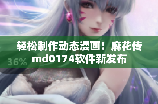 轻松制作动态漫画！麻花传md0174软件新发布