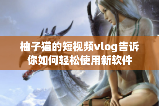 柚子猫的短视频vlog告诉你如何轻松使用新软件