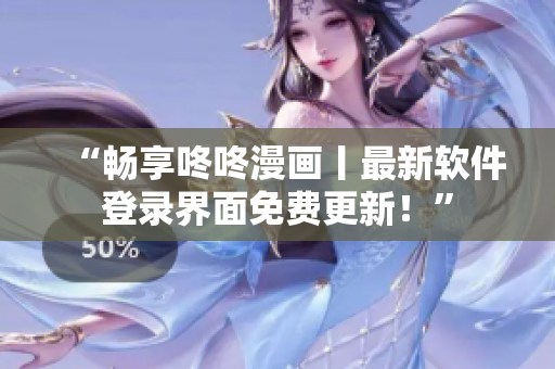 “畅享咚咚漫画丨最新软件登录界面免费更新！”