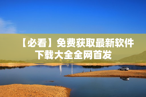 【必看】免费获取最新软件下载大全全网首发