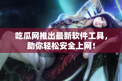 吃瓜网推出最新软件工具，助你轻松安全上网！