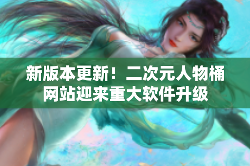 新版本更新！二次元人物桶网站迎来重大软件升级