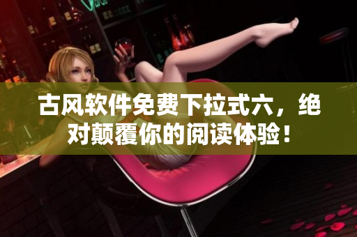 古风软件免费下拉式六，绝对颠覆你的阅读体验！