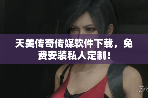天美传奇传媒软件下载，免费安装私人定制！