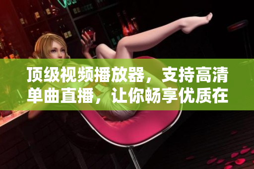 顶级视频播放器，支持高清单曲直播，让你畅享优质在线观看体验