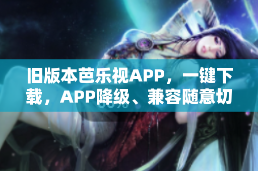 旧版本芭乐视APP，一键下载，APP降级、兼容随意切换