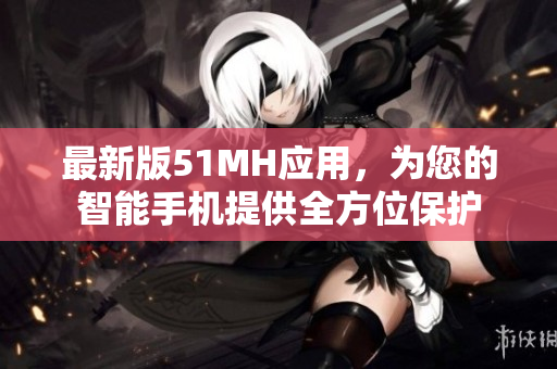 最新版51MH应用，为您的智能手机提供全方位保护