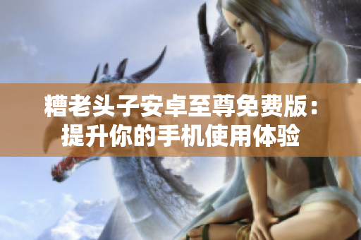 糟老头子安卓至尊免费版：提升你的手机使用体验