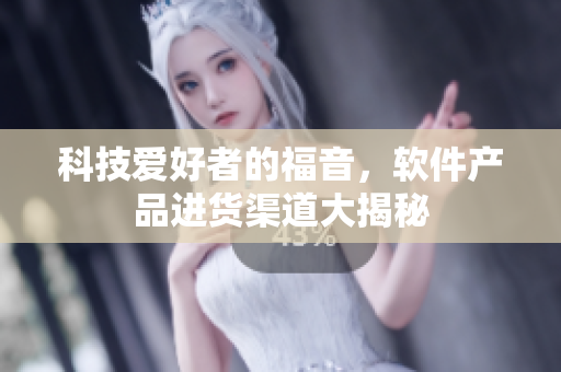 科技爱好者的福音，软件产品进货渠道大揭秘