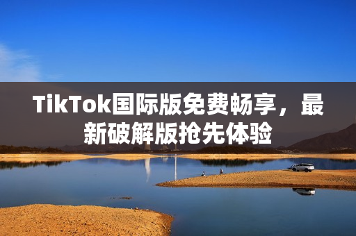TikTok国际版免费畅享，最新破解版抢先体验