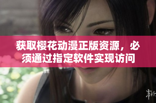 获取樱花动漫正版资源，必须通过指定软件实现访问